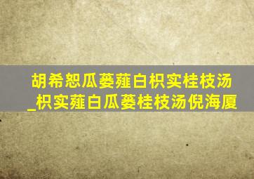 胡希恕瓜蒌薤白枳实桂枝汤_枳实薤白瓜蒌桂枝汤倪海厦