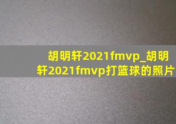 胡明轩2021fmvp_胡明轩2021fmvp打篮球的照片