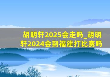 胡明轩2025会走吗_胡明轩2024会到福建打比赛吗