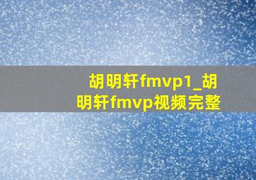 胡明轩fmvp1_胡明轩fmvp视频完整