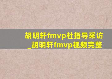 胡明轩fmvp杜指导采访_胡明轩fmvp视频完整