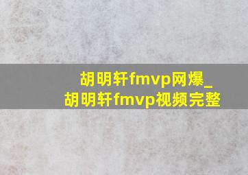 胡明轩fmvp网爆_胡明轩fmvp视频完整