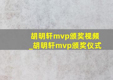 胡明轩mvp颁奖视频_胡明轩mvp颁奖仪式