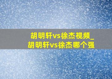 胡明轩vs徐杰视频_胡明轩vs徐杰哪个强