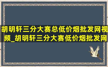 胡明轩三分大赛总(低价烟批发网)视频_胡明轩三分大赛(低价烟批发网)