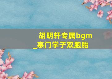 胡明轩专属bgm_寒门学子双胞胎