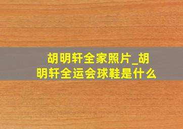 胡明轩全家照片_胡明轩全运会球鞋是什么