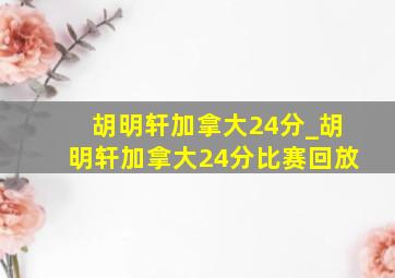 胡明轩加拿大24分_胡明轩加拿大24分比赛回放