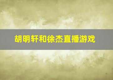 胡明轩和徐杰直播游戏