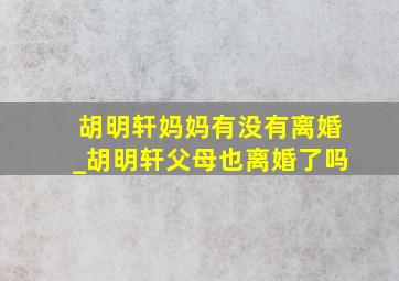 胡明轩妈妈有没有离婚_胡明轩父母也离婚了吗