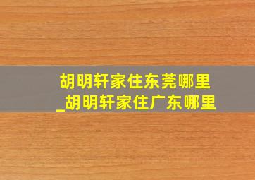 胡明轩家住东莞哪里_胡明轩家住广东哪里