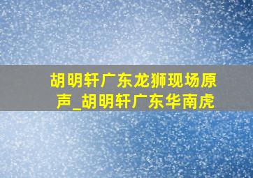 胡明轩广东龙狮现场原声_胡明轩广东华南虎