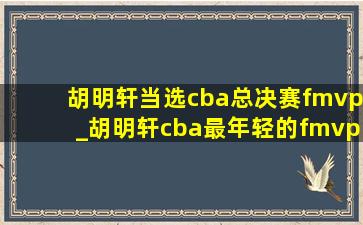 胡明轩当选cba总决赛fmvp_胡明轩cba最年轻的fmvp