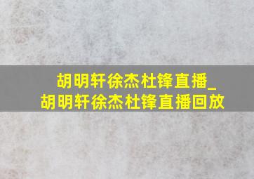 胡明轩徐杰杜锋直播_胡明轩徐杰杜锋直播回放