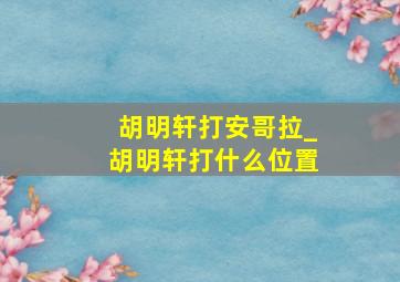 胡明轩打安哥拉_胡明轩打什么位置