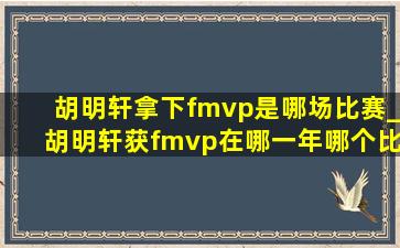 胡明轩拿下fmvp是哪场比赛_胡明轩获fmvp在哪一年哪个比赛