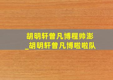 胡明轩曾凡博程帅澎_胡明轩曾凡博啦啦队