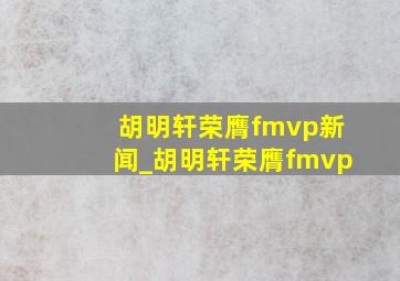 胡明轩荣膺fmvp新闻_胡明轩荣膺fmvp