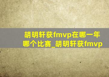 胡明轩获fmvp在哪一年哪个比赛_胡明轩获fmvp