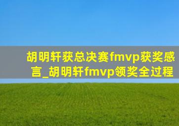 胡明轩获总决赛fmvp获奖感言_胡明轩fmvp领奖全过程