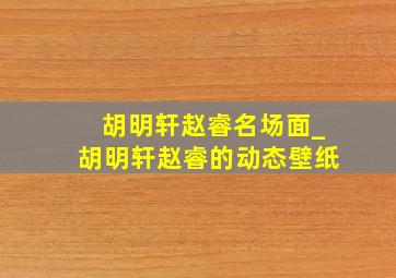 胡明轩赵睿名场面_胡明轩赵睿的动态壁纸