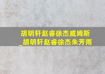 胡明轩赵睿徐杰威姆斯_胡明轩赵睿徐杰朱芳雨