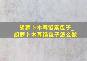 胡萝卜木耳馅素包子_胡萝卜木耳馅包子怎么做