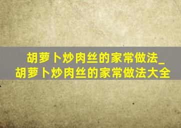 胡萝卜炒肉丝的家常做法_胡萝卜炒肉丝的家常做法大全