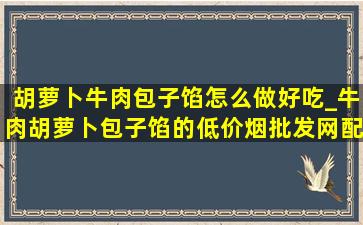 胡萝卜牛肉包子馅怎么做好吃_牛肉胡萝卜包子馅的(低价烟批发网)配方