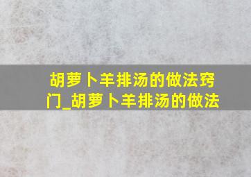 胡萝卜羊排汤的做法窍门_胡萝卜羊排汤的做法