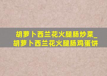 胡萝卜西兰花火腿肠炒菜_胡萝卜西兰花火腿肠鸡蛋饼