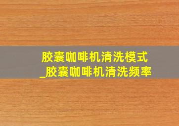 胶囊咖啡机清洗模式_胶囊咖啡机清洗频率