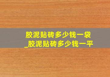 胶泥贴砖多少钱一袋_胶泥贴砖多少钱一平