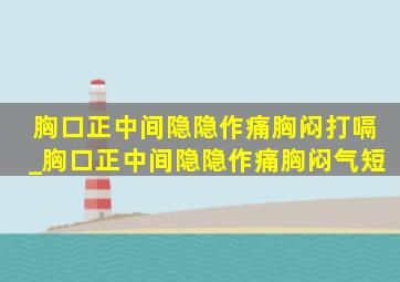 胸口正中间隐隐作痛胸闷打嗝_胸口正中间隐隐作痛胸闷气短