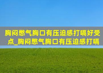 胸闷憋气胸口有压迫感打嗝好受点_胸闷憋气胸口有压迫感打嗝