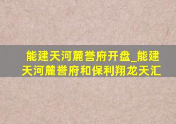 能建天河麓誉府开盘_能建天河麓誉府和保利翔龙天汇