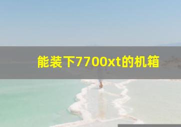 能装下7700xt的机箱