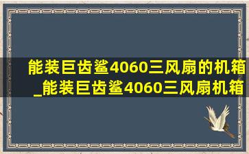 能装巨齿鲨4060三风扇的机箱_能装巨齿鲨4060三风扇机箱