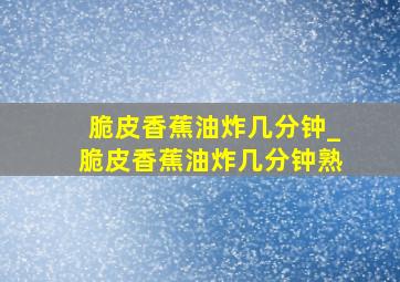 脆皮香蕉油炸几分钟_脆皮香蕉油炸几分钟熟