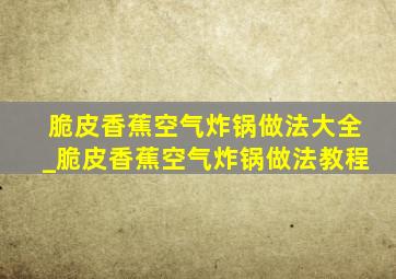 脆皮香蕉空气炸锅做法大全_脆皮香蕉空气炸锅做法教程