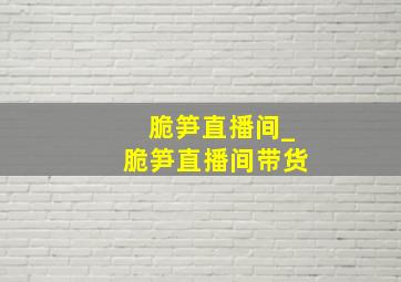 脆笋直播间_脆笋直播间带货