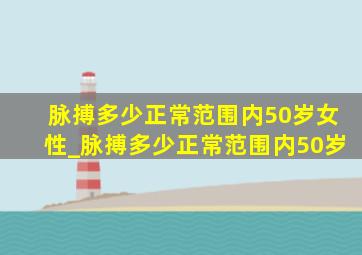 脉搏多少正常范围内50岁女性_脉搏多少正常范围内50岁