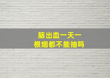 脑出血一天一根烟都不能抽吗