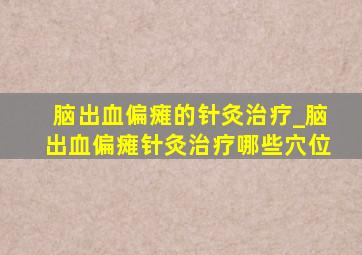 脑出血偏瘫的针灸治疗_脑出血偏瘫针灸治疗哪些穴位