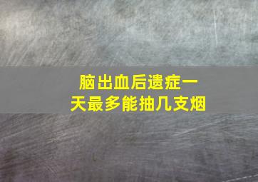 脑出血后遗症一天最多能抽几支烟