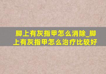 脚上有灰指甲怎么消除_脚上有灰指甲怎么治疗比较好