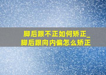 脚后跟不正如何矫正_脚后跟向内偏怎么矫正