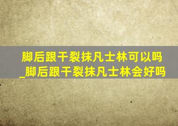 脚后跟干裂抹凡士林可以吗_脚后跟干裂抹凡士林会好吗