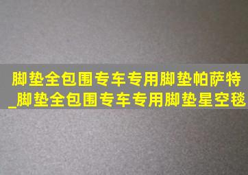 脚垫全包围专车专用脚垫帕萨特_脚垫全包围专车专用脚垫星空毯