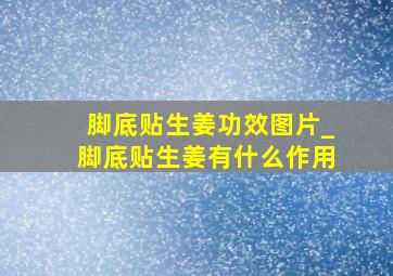 脚底贴生姜功效图片_脚底贴生姜有什么作用